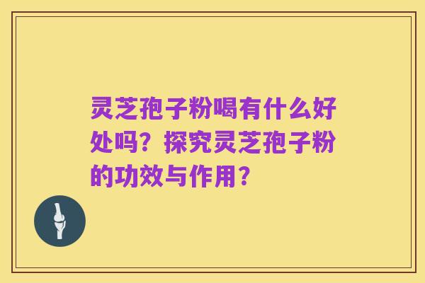 灵芝孢子粉喝有什么好处吗？探究灵芝孢子粉的功效与作用？