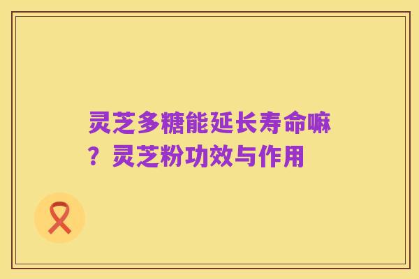 灵芝多糖能延长寿命嘛？灵芝粉功效与作用