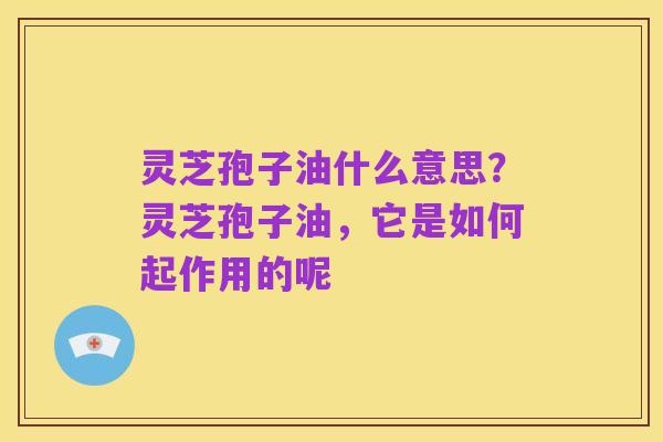 灵芝孢子油什么意思？灵芝孢子油，它是如何起作用的呢
