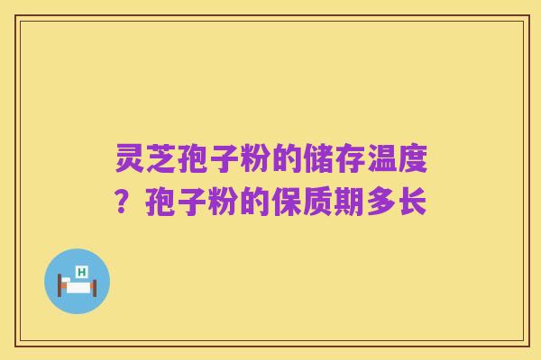 灵芝孢子粉的储存温度?孢子粉的保质期多长