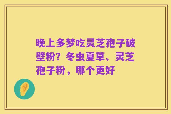 晚上多梦吃灵芝孢子破壁粉?冬虫夏草、灵芝孢子粉,哪个更好