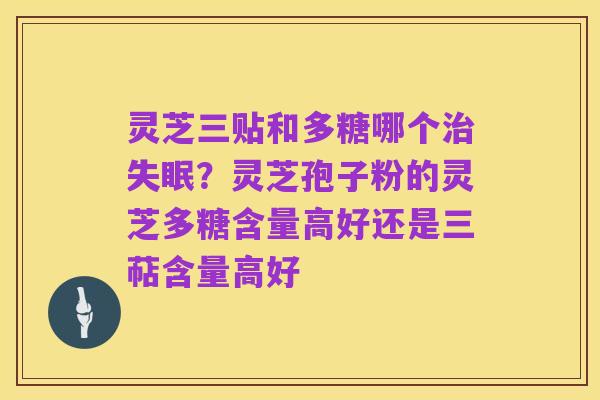 灵芝三贴和多糖哪个治失眠?灵芝孢子粉的灵芝多糖含量高好还是三萜含量高好
