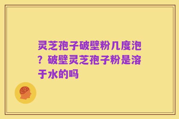 灵芝孢子破壁粉几度泡?破壁灵芝孢子粉是溶于水的吗