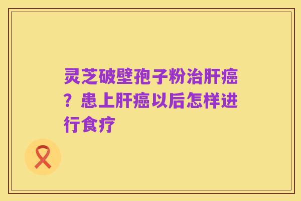 灵芝破壁孢子粉治肝癌？患上肝癌以后怎样进行食疗