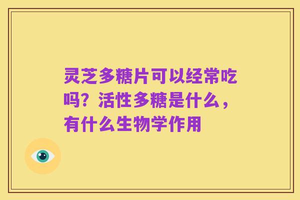 灵芝多糖片可以经常吃吗？活性多糖是什么，有什么生物学作用