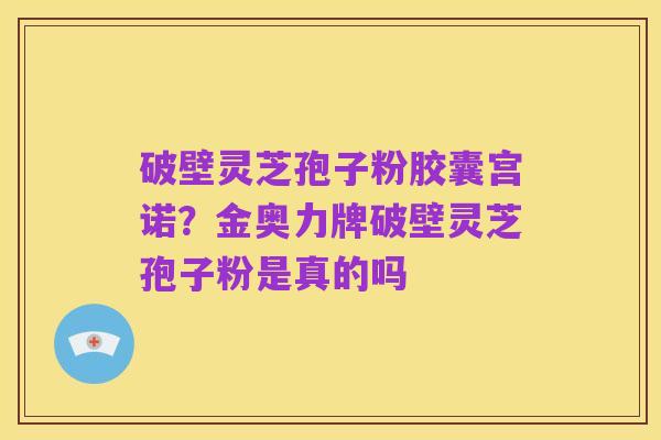 破壁灵芝孢子粉胶囊宫诺?金奥力牌破壁灵芝孢子粉是真的吗