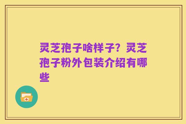 灵芝孢子啥样子?灵芝孢子粉外包装介绍有哪些