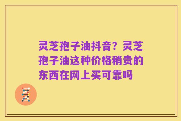 灵芝孢子油抖音？灵芝孢子油这种价格稍贵的东西在网上买可靠吗