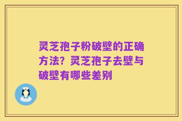 灵芝孢子粉破壁的正确方法？灵芝孢子去壁与破壁有哪些差别