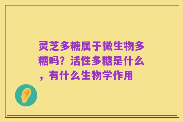 灵芝多糖属于微生物多糖吗?活性多糖是什么,有什么生物学作用