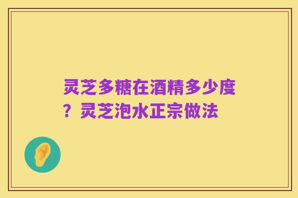 灵芝多糖在酒精多少度?灵芝泡水正宗做法