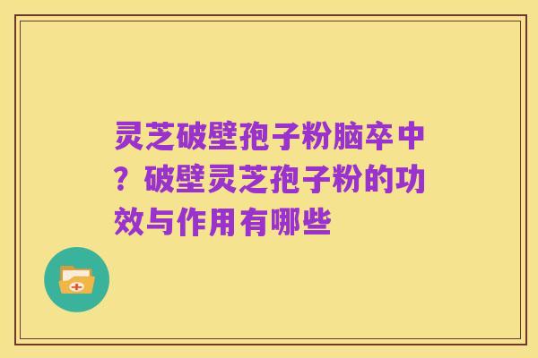 灵芝破壁孢子粉脑卒中？破壁灵芝孢子粉的功效与作用有哪些