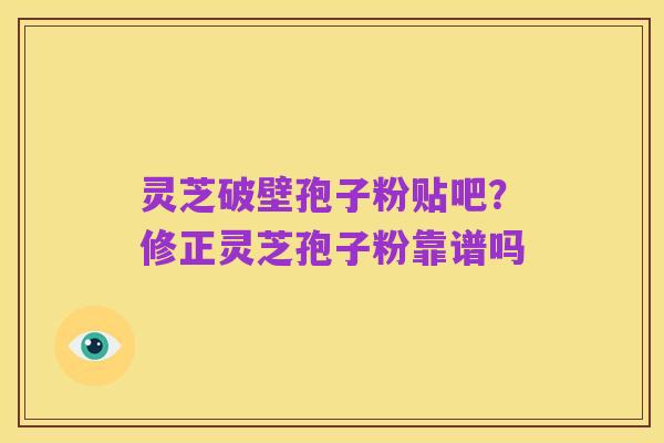 灵芝破壁孢子粉贴吧?修正灵芝孢子粉靠谱吗