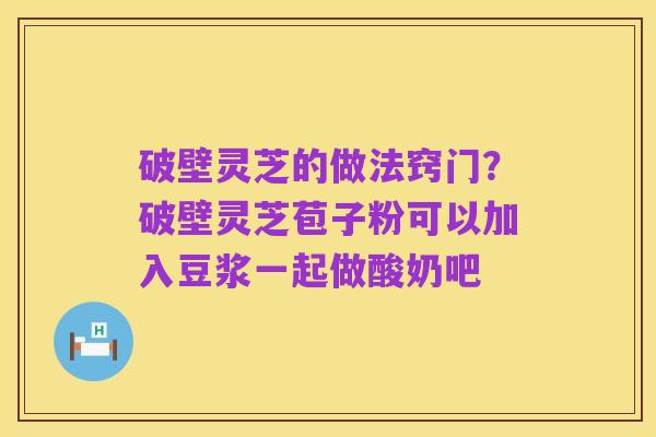 破壁灵芝的做法窍门?破壁灵芝苞子粉可以加入豆浆一起做酸奶吧