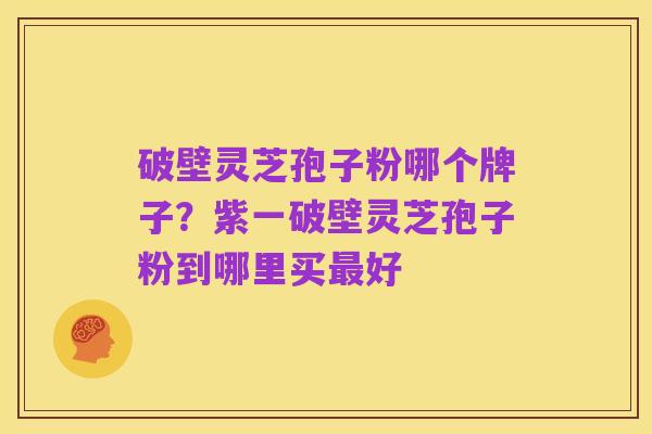 破壁灵芝孢子粉哪个牌子?紫一破壁灵芝孢子粉到哪里买最好