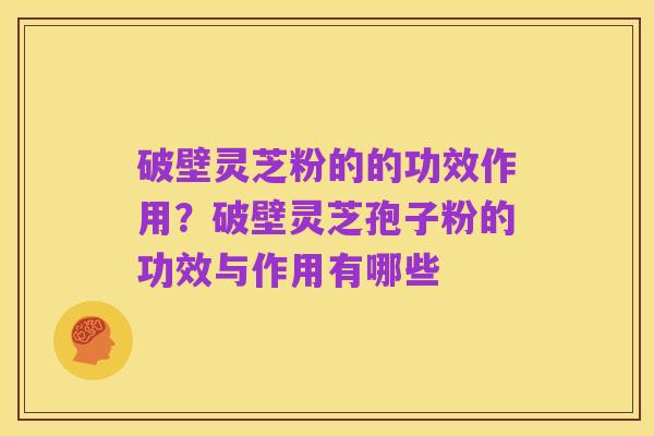 破壁灵芝粉的的功效作用?破壁灵芝孢子粉的功效与作用有哪些