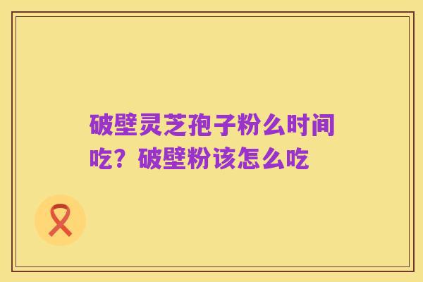 破壁灵芝孢子粉么时间吃?破壁粉该怎么吃