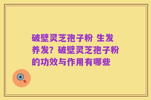 破壁灵芝孢子粉 生发养发？破壁灵芝孢子粉的功效与作用有哪些