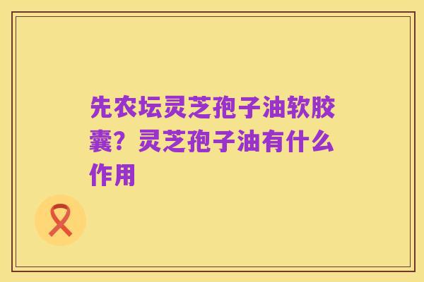 先农坛灵芝孢子油软胶囊？灵芝孢子油有什么作用