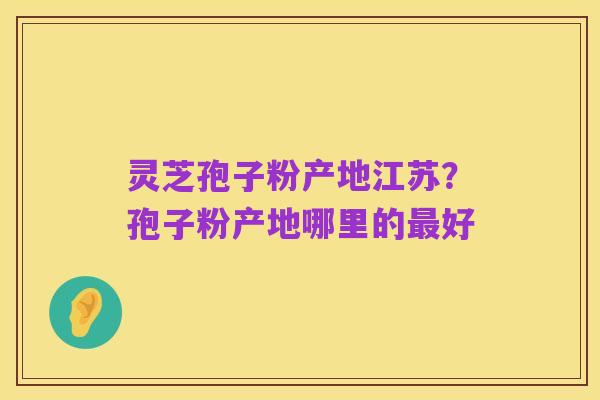 灵芝孢子粉产地江苏？孢子粉产地哪里的最好