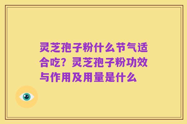 灵芝孢子粉什么节气适合吃?灵芝孢子粉功效与作用及用量是什么