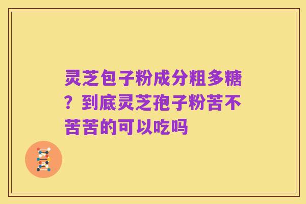 灵芝包子粉成分粗多糖?到底灵芝孢子粉苦不苦苦的可以吃吗