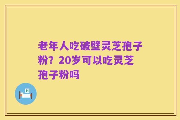 老年人吃破壁灵芝孢子粉？20岁可以吃灵芝孢子粉吗