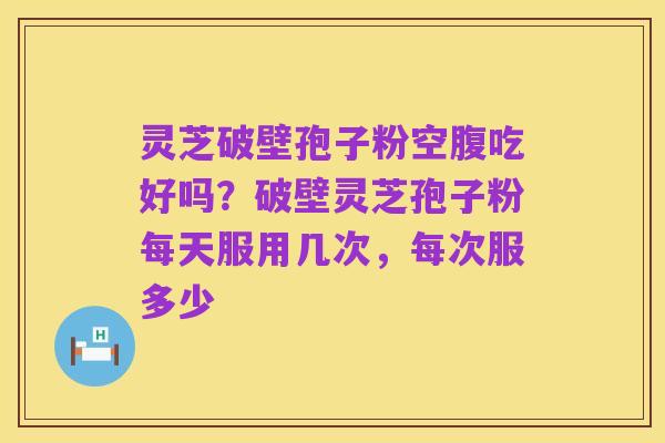 灵芝破壁孢子粉空腹吃好吗?破壁灵芝孢子粉每天服用几次,每次服多少