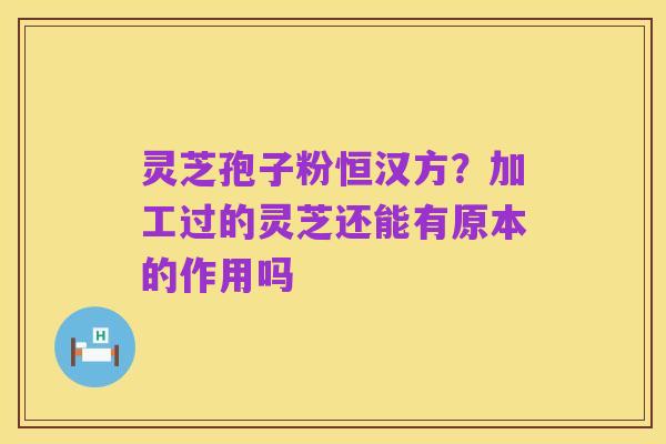 灵芝孢子粉恒汉方?加工过的灵芝还能有原本的作用吗