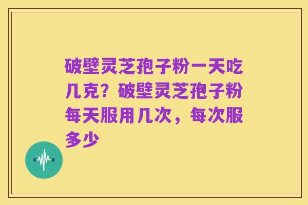 破壁灵芝孢子粉一天吃几克？破壁灵芝孢子粉每天服用几次，每次服多少