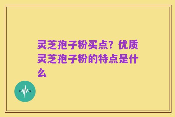 灵芝孢子粉买点？优质灵芝孢子粉的特点是什么