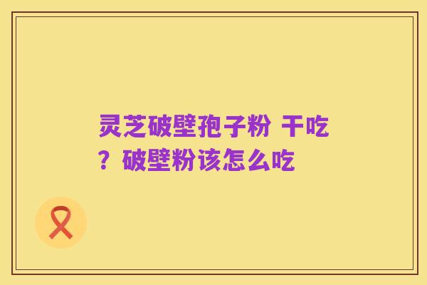 灵芝破壁孢子粉 干吃?破壁粉该怎么吃