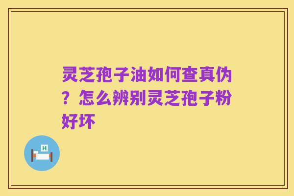 灵芝孢子油如何查真伪?怎么辨别灵芝孢子粉好坏