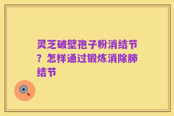 灵芝破壁孢子粉消结节？怎样通过锻炼消除肺结节