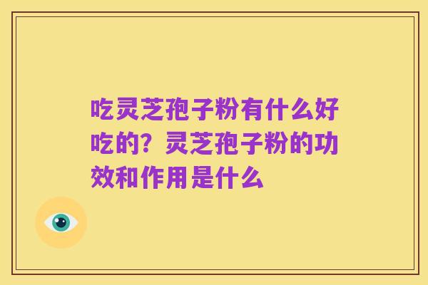 吃灵芝孢子粉有什么好吃的？灵芝孢子粉的功效和作用是什么