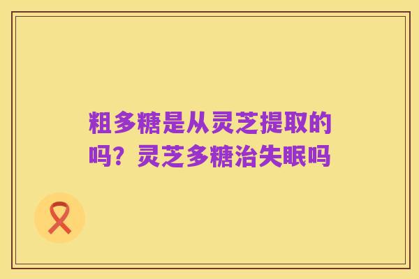 粗多糖是从灵芝提取的吗？灵芝多糖治失眠吗