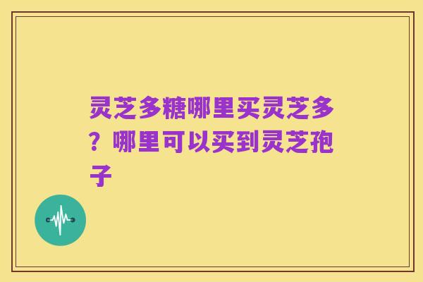 灵芝多糖哪里买灵芝多?哪里可以买到灵芝孢子