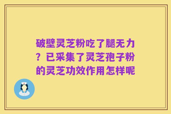 破壁灵芝粉吃了腿无力?已采集了灵芝孢子粉的灵芝功效作用怎样呢