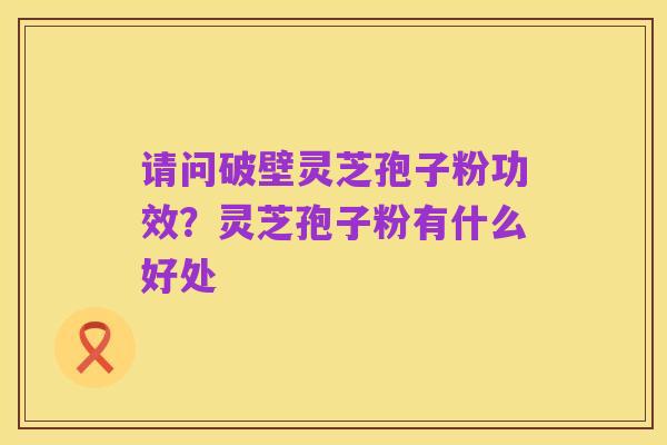 请问破壁灵芝孢子粉功效?灵芝孢子粉有什么好处