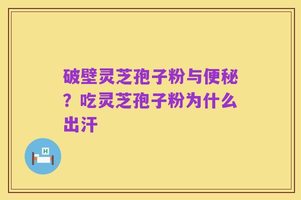 破壁灵芝孢子粉与便秘?吃灵芝孢子粉为什么出汗