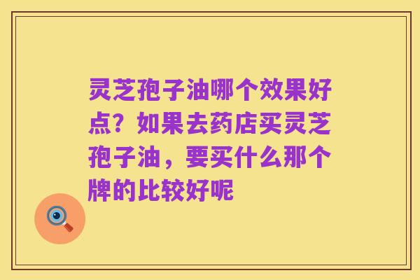灵芝孢子油哪个效果好点?如果去药店买灵芝孢子油,要买什么那个牌的比较好呢