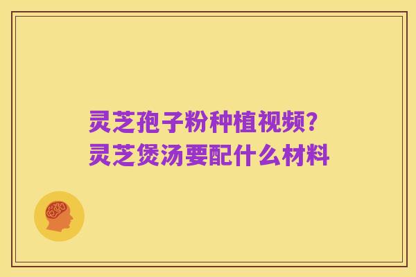 灵芝孢子粉种植视频?灵芝煲汤要配什么材料