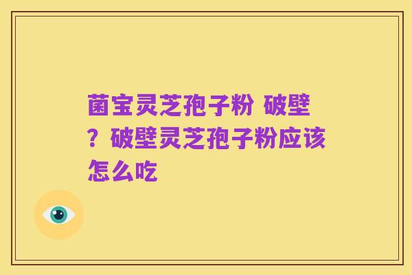 菌宝灵芝孢子粉 破壁？破壁灵芝孢子粉应该怎么吃