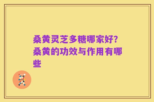 桑黄灵芝多糖哪家好？桑黄的功效与作用有哪些