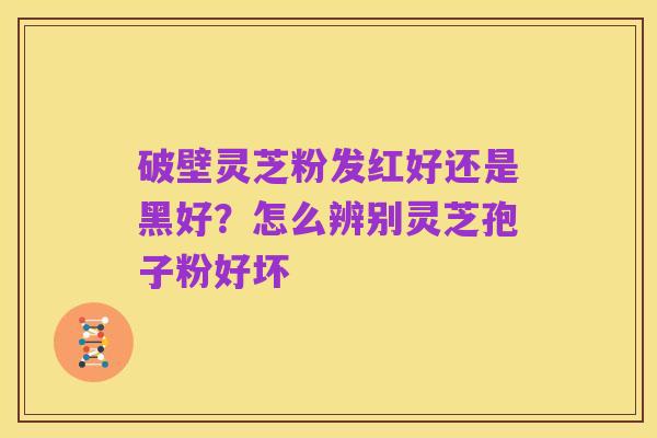 破壁灵芝粉发红好还是黑好？怎么辨别灵芝孢子粉好坏