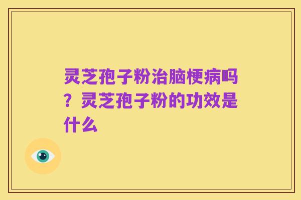 灵芝孢子粉治脑梗病吗？灵芝孢子粉的功效是什么