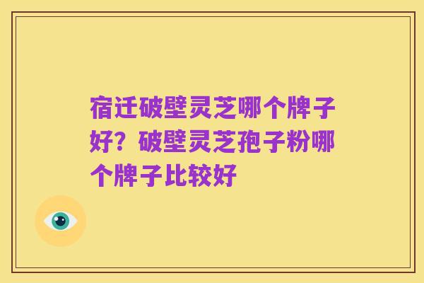 宿迁破壁灵芝哪个牌子好?破壁灵芝孢子粉哪个牌子比较好