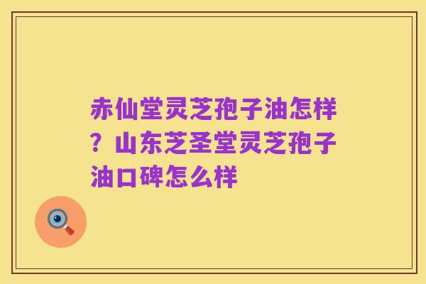 赤仙堂灵芝孢子油怎样？山东芝圣堂灵芝孢子油口碑怎么样