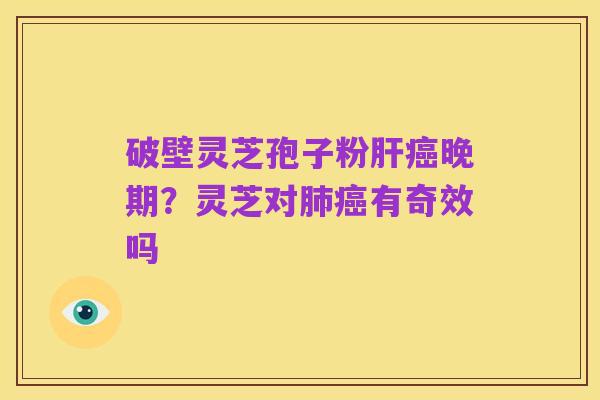 破壁灵芝孢子粉肝癌晚期？灵芝对肺癌有奇效吗