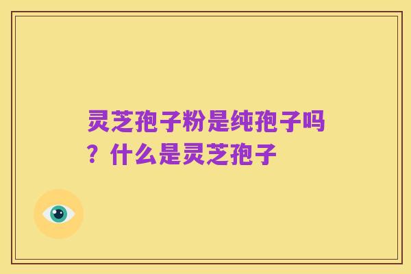 灵芝孢子粉是纯孢子吗？什么是灵芝孢子